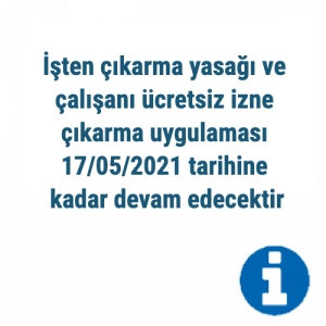 İşten &ccedil;ıkarma yasağı ve &ccedil;alışanı &uuml;cretsiz izne &ccedil;ıkarma uygulaması 17/05/2021 tarihine kadar devam edecektir